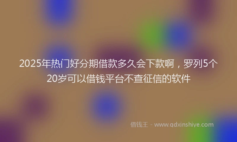 2025年热门好分期借款多久会下款啊，罗列5个20岁可以借钱平台不查征信的软件