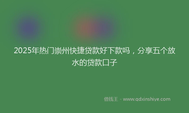 2025年热门崇州快捷贷款好下款吗，分享五个放水的贷款口子