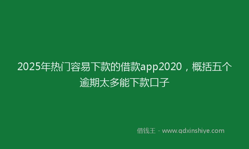 2025年热门容易下款的借款app2020，概括五个逾期太多能下款口子