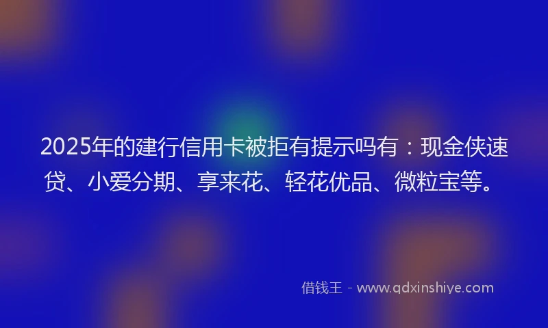 2025年的建行信用卡被拒有提示吗有：现金侠速贷、小爱分期、享来花、轻花优品、微粒宝等。