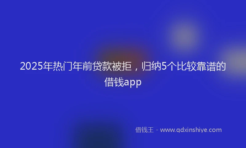 2025年热门年前贷款被拒，归纳5个比较靠谱的借钱app