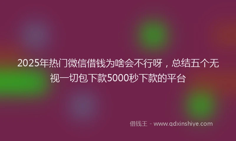 2025年热门微信借钱为啥会不行呀，总结五个无视一切包下款5000秒下款的平台