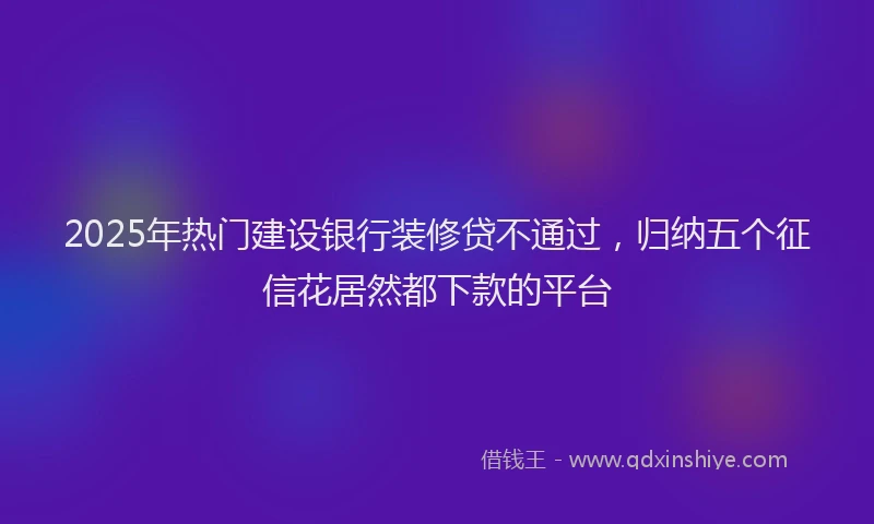 2025年热门建设银行装修贷不通过，归纳五个征信花居然都下款的平台