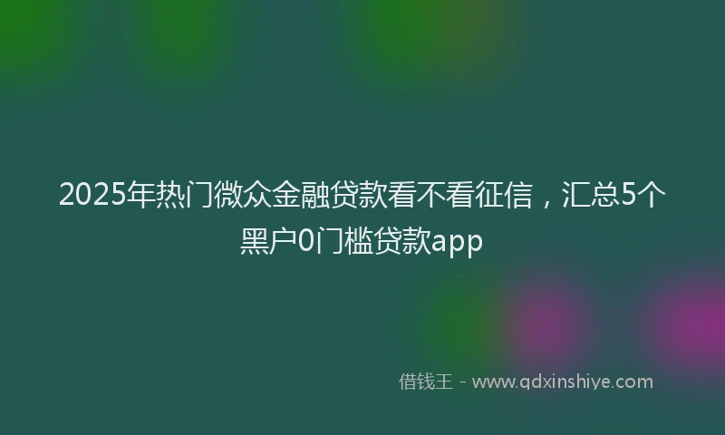 2025年热门微众金融贷款看不看征信，汇总5个黑户0门槛贷款app