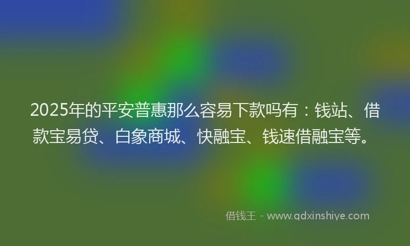 2025年的平安普惠那么容易下款吗有：钱站、借款宝易贷、白象商城、快融宝、钱速借融宝等。