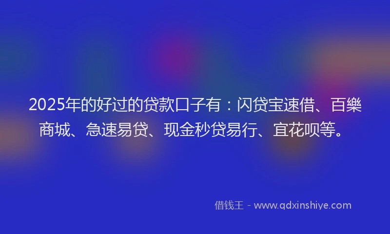 2025年的好过的贷款口子有：闪贷宝速借、百樂商城、急速易贷、现金秒贷易行、宜花呗等。
