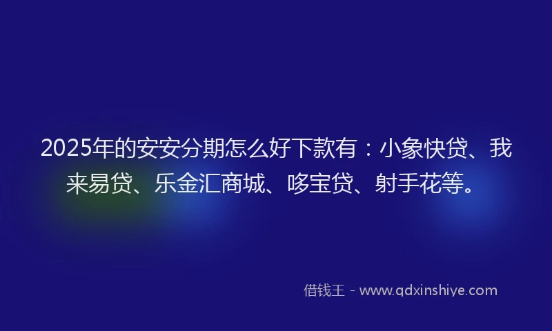 2025年的安安分期怎么好下款有：小象快贷、我来易贷、乐金汇商城、哆宝贷、射手花等。