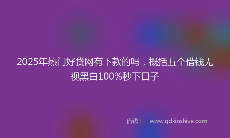 2025年热门好贷网有下款的吗，概括五个借钱无视黑白100%秒下口子