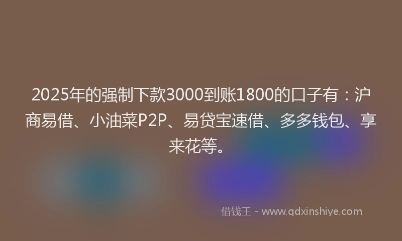 2025年的强制下款3000到账1800的口子有：沪商易借、小油菜P2P、易贷宝速借、多多钱包、享来花等。