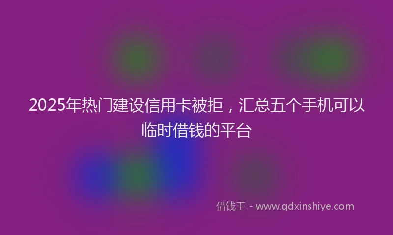2025年热门建设信用卡被拒，汇总五个手机可以临时借钱的平台