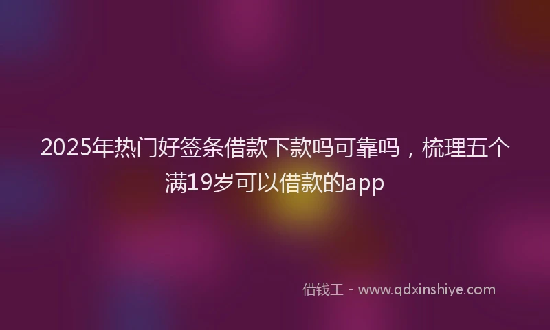 2025年热门好签条借款下款吗可靠吗，梳理五个满19岁可以借款的app