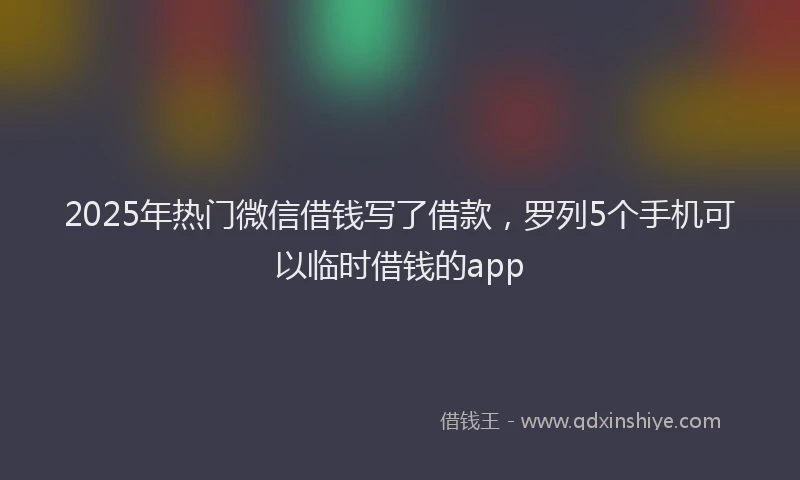 2025年热门微信借钱写了借款，罗列5个手机可以临时借钱的app