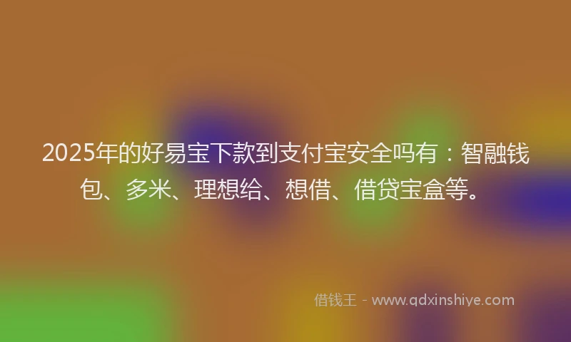 2025年的好易宝下款到支付宝安全吗有：智融钱包、多米、理想给、想借、借贷宝盒等。