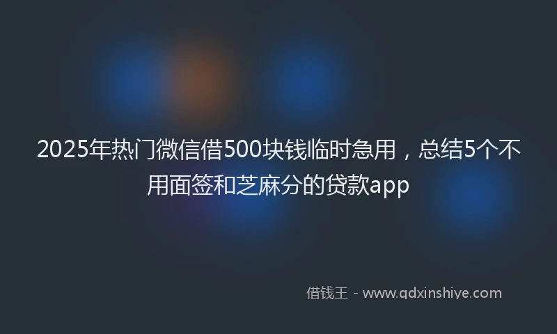 2025年热门微信借500块钱临时急用，总结5个不用面签和芝麻分的贷款app
