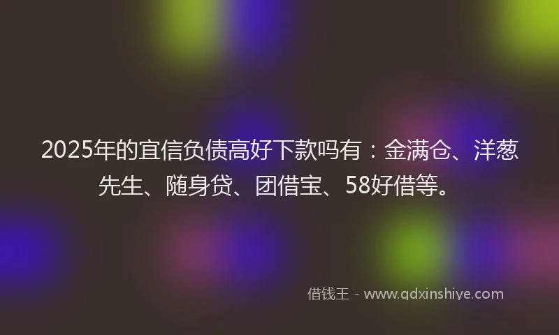 2025年的宜信负债高好下款吗有：金满仓、洋葱先生、随身贷、团借宝、58好借等。