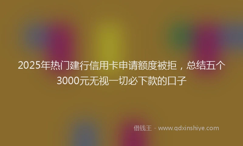 2025年热门建行信用卡申请额度被拒，总结五个3000元无视一切必下款的口子