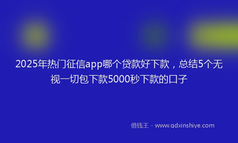 2025年热门征信app哪个贷款好下款，总结5个无视一切包下款5000秒下款的口子