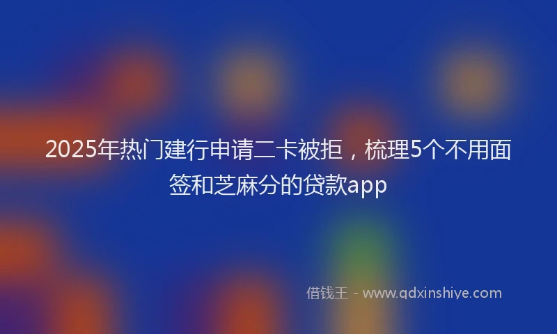 2025年热门建行申请二卡被拒，梳理5个不用面签和芝麻分的贷款app