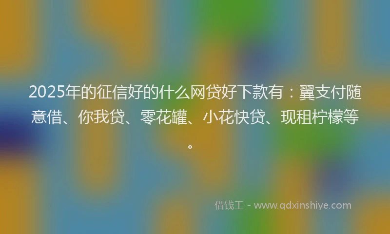2025年的征信好的什么网贷好下款有：翼支付随意借、你我贷、零花罐、小花快贷、现租柠檬等。