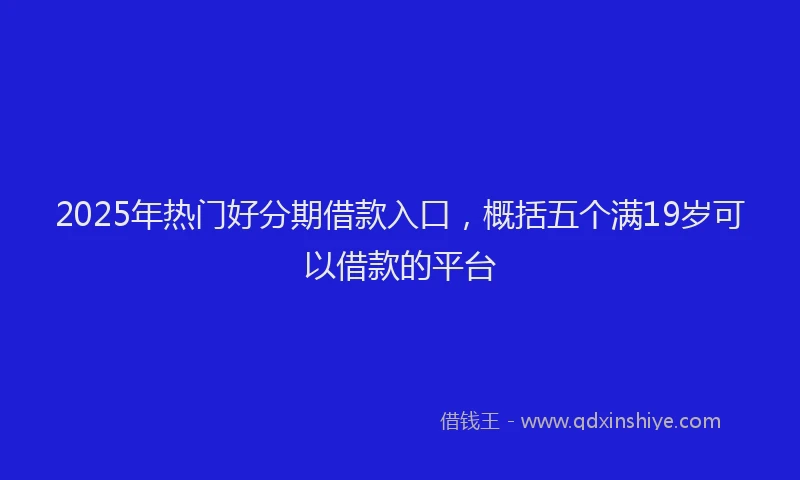 2025年热门好分期借款入口，概括五个满19岁可以借款的平台