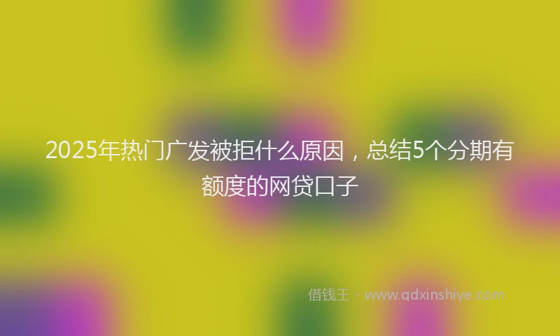 2025年热门广发被拒什么原因，总结5个分期有额度的网贷口子