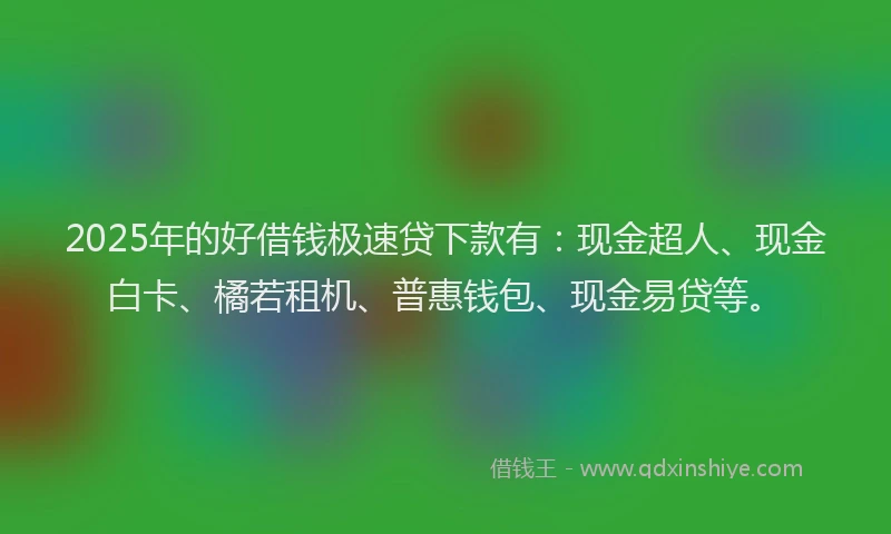 2025年的好借钱极速贷下款有：现金超人、现金白卡、橘若租机、普惠钱包、现金易贷等。