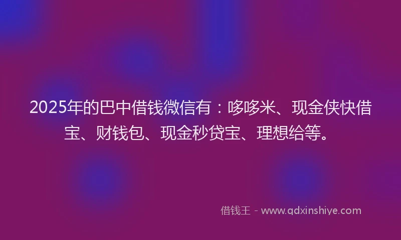 2025年的巴中借钱微信有：哆哆米、现金侠快借宝、财钱包、现金秒贷宝、理想给等。