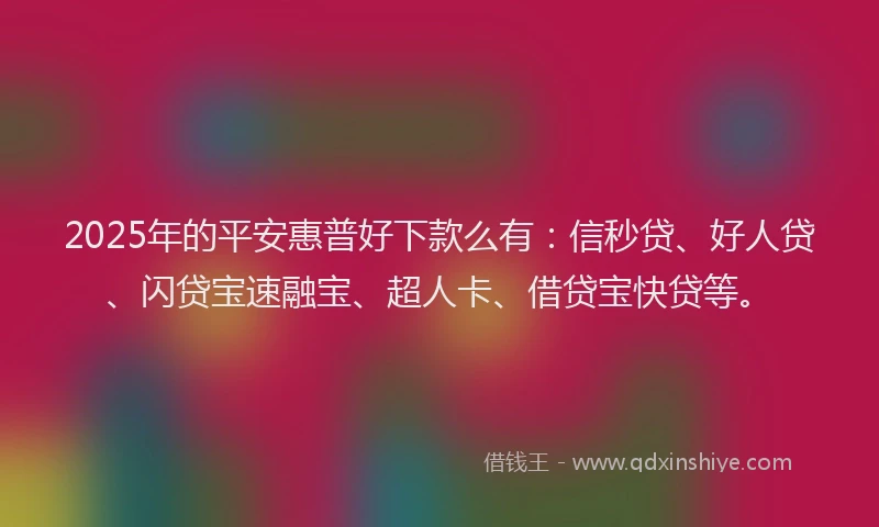 2025年的平安惠普好下款么有：信秒贷、好人贷、闪贷宝速融宝、超人卡、借贷宝快贷等。