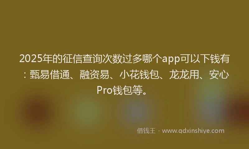 2025年的征信查询次数过多哪个app可以下钱有：甄易借通、融资易、小花钱包、龙龙用、安心Pro钱包等。