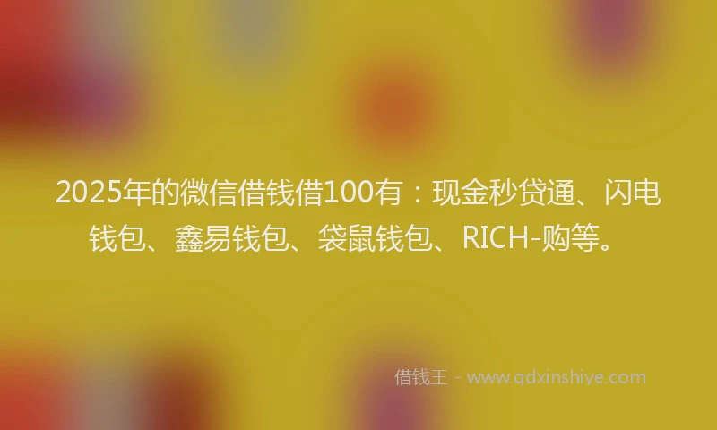 2025年的微信借钱借100有：现金秒贷通、闪电钱包、鑫易钱包、袋鼠钱包、RICH-购等。