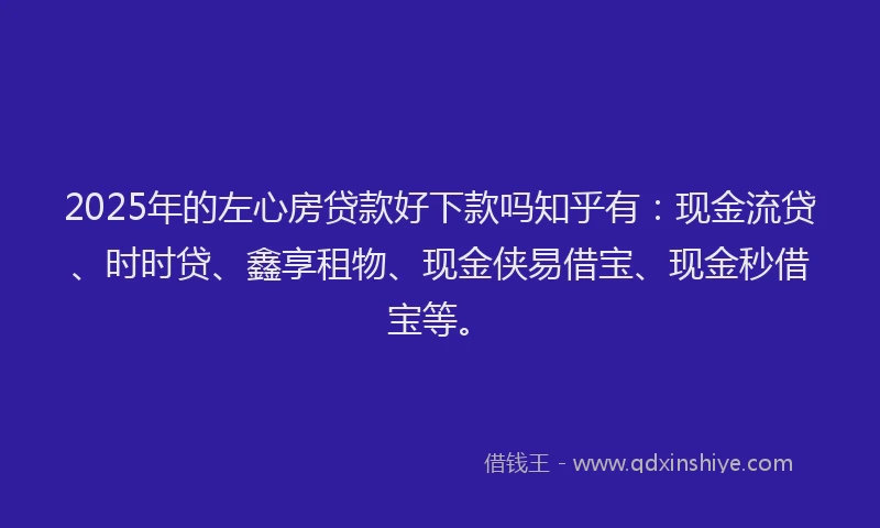 2025年的左心房贷款好下款吗知乎有：现金流贷、时时贷、鑫享租物、现金侠易借宝、现金秒借宝等。
