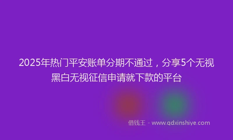 2025年热门平安账单分期不通过，分享5个无视黑白无视征信申请就下款的平台