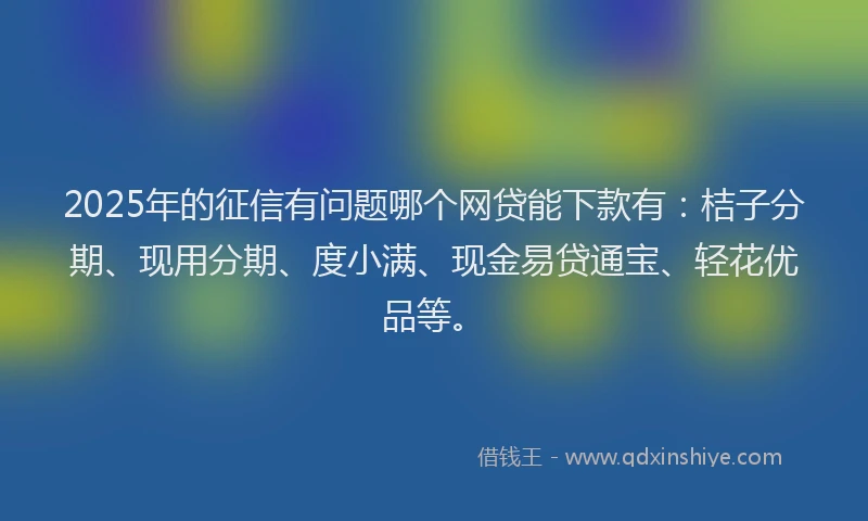 2025年的征信有问题哪个网贷能下款有：桔子分期、现用分期、度小满、现金易贷通宝、轻花优品等。