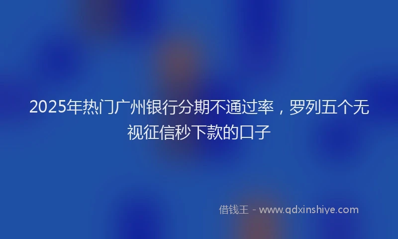 2025年热门广州银行分期不通过率，罗列五个无视征信秒下款的口子