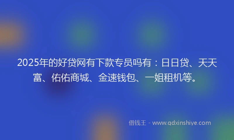 2025年的好贷网有下款专员吗有：日日贷、天天富、佑佑商城、金速钱包、一姐租机等。