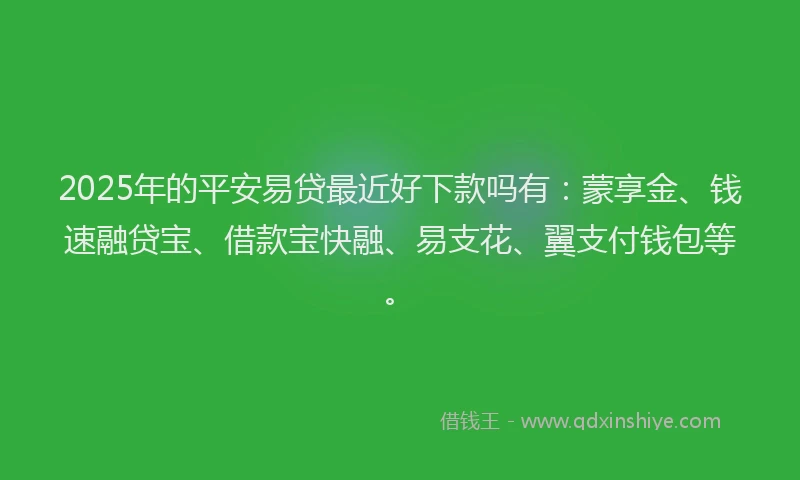 2025年的平安易贷最近好下款吗有：蒙享金、钱速融贷宝、借款宝快融、易支花、翼支付钱包等。