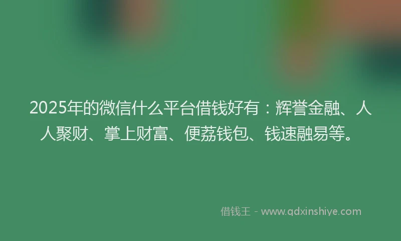 2025年的微信什么平台借钱好有：辉誉金融、人人聚财、掌上财富、便荔钱包、钱速融易等。