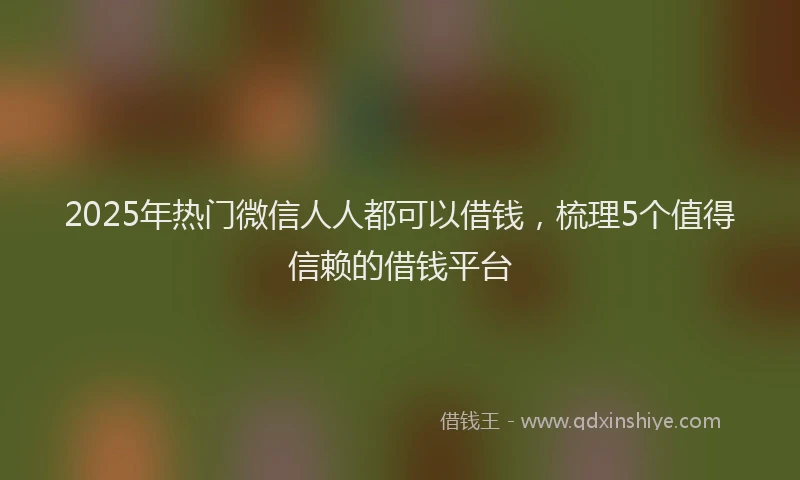 2025年热门微信人人都可以借钱，梳理5个值得信赖的借钱平台