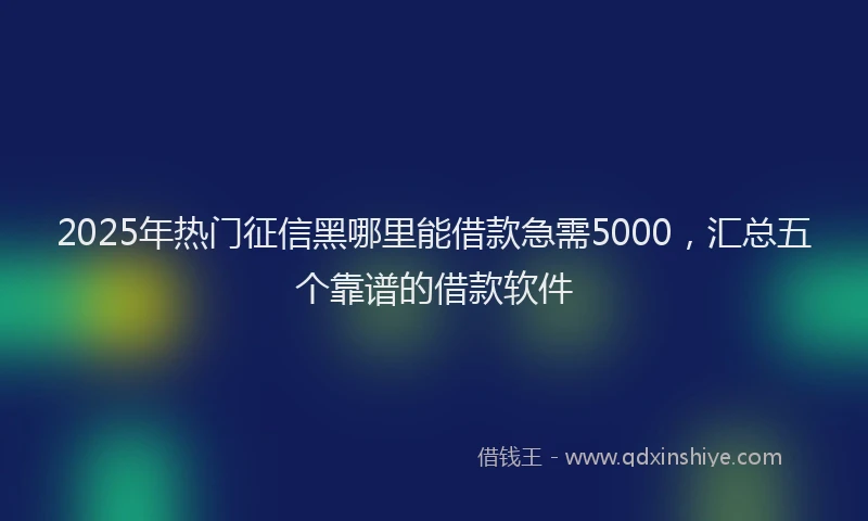 2025年热门征信黑哪里能借款急需5000，汇总五个靠谱的借款软件