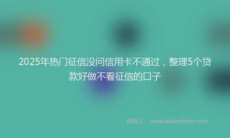 2025年热门征信没问信用卡不通过，整理5个贷款好做不看征信的口子