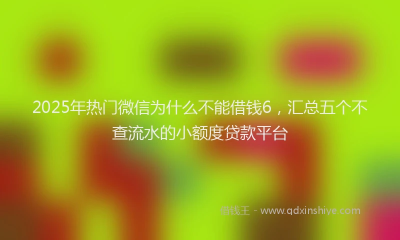2025年热门微信为什么不能借钱6，汇总五个不查流水的小额度贷款平台