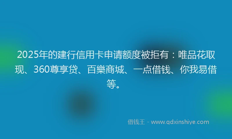 2025年的建行信用卡申请额度被拒有：唯品花取现、360尊享贷、百樂商城、一点借钱、你我易借等。