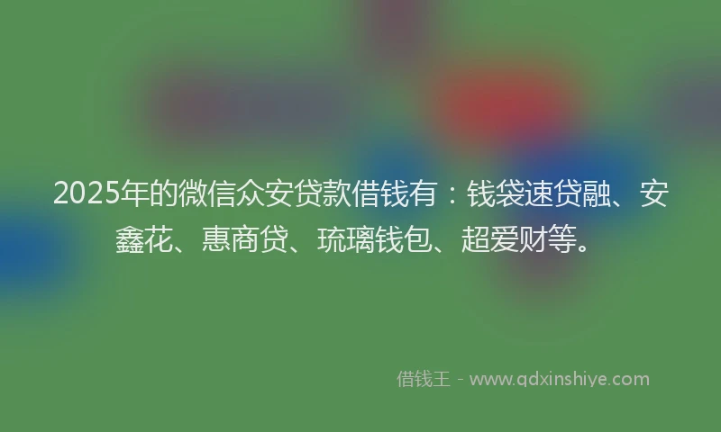 2025年的微信众安贷款借钱有：钱袋速贷融、安鑫花、惠商贷、琉璃钱包、超爱财等。