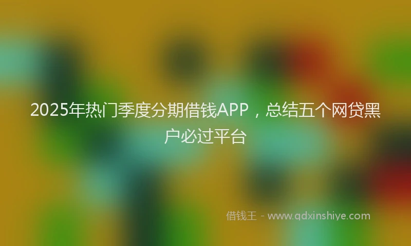 2025年热门季度分期借钱APP，总结五个网贷黑户必过平台