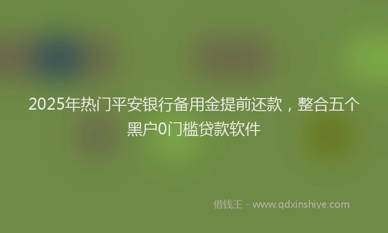 2025年热门平安银行备用金提前还款，整合五个黑户0门槛贷款软件