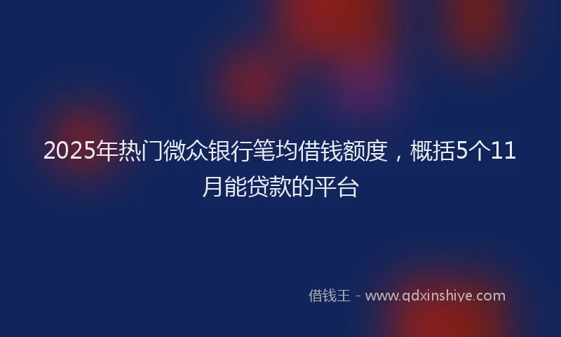 2025年热门微众银行笔均借钱额度，概括5个11月能贷款的平台