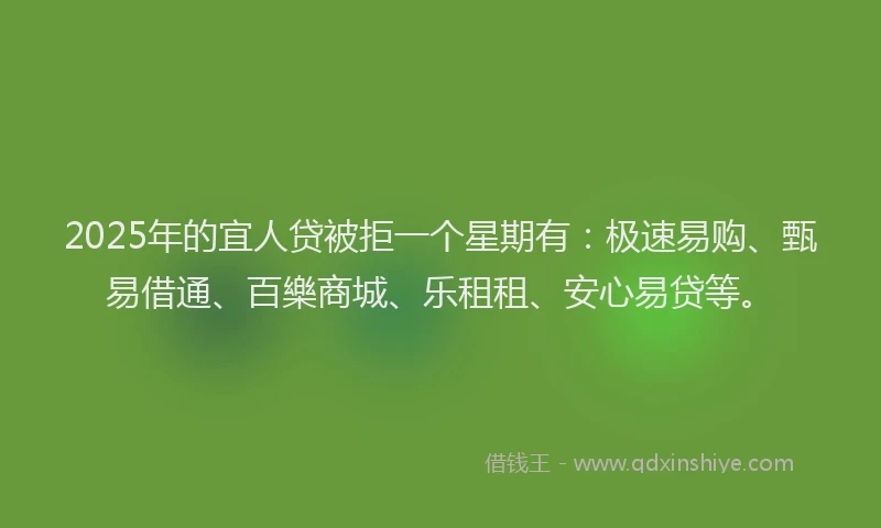 2025年的宜人贷被拒一个星期有：极速易购、甄易借通、百樂商城、乐租租、安心易贷等。