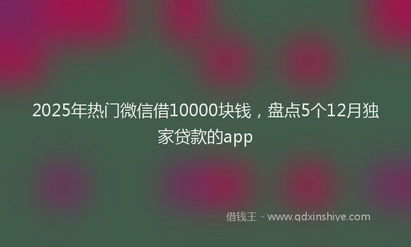 2025年热门微信借10000块钱，盘点5个12月独家贷款的app