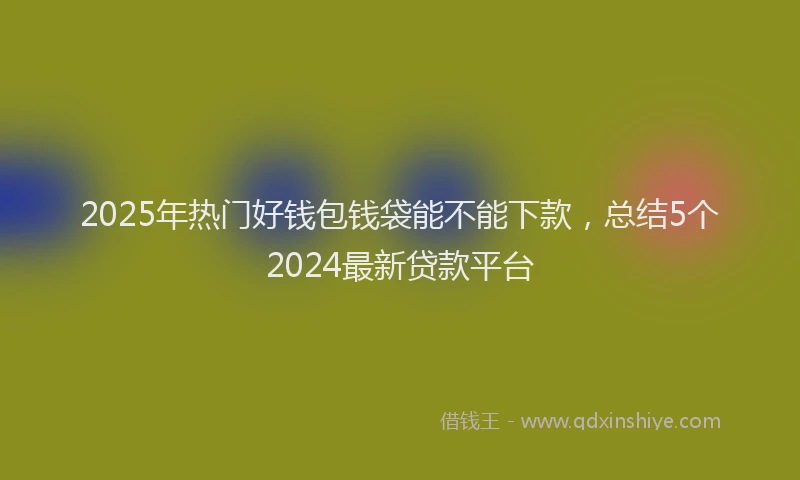2025年热门好钱包钱袋能不能下款，总结5个2024最新贷款平台