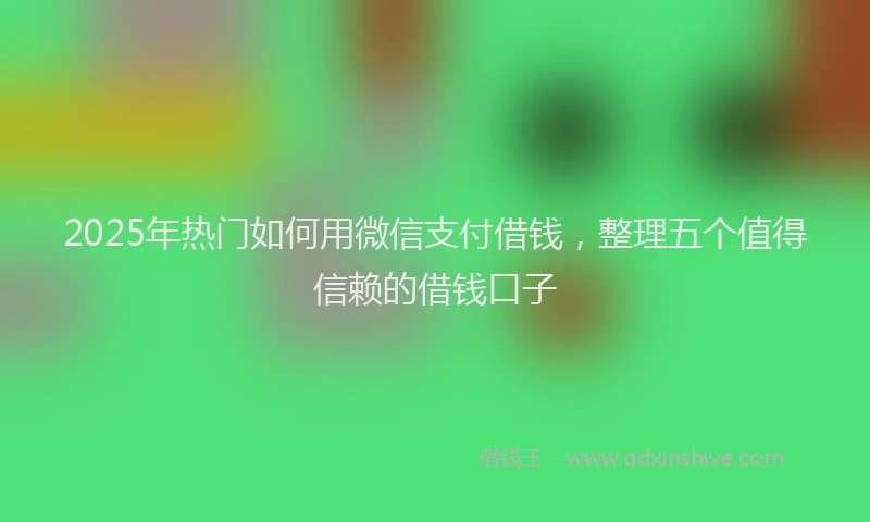 2025年热门如何用微信支付借钱，整理五个值得信赖的借钱口子